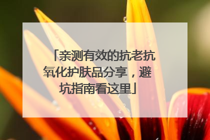 亲测有效的抗老抗氧化护肤品分享，避坑指南看这里
