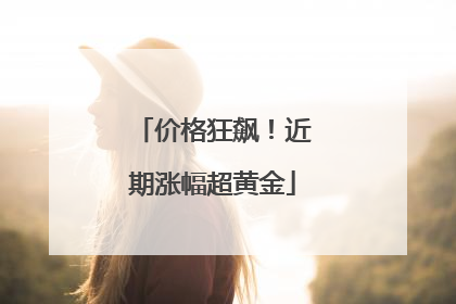 价格狂飙！近期涨幅超黄金
