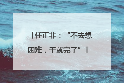 任正非：“不去想困难，干就完了”