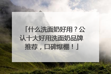 什么洗面奶好用？公认十大好用洗面奶品牌推荐，口碑爆棚！