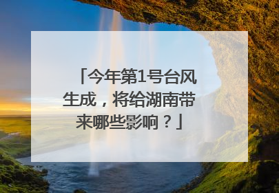 今年第1号台风生成，将给湖南带来哪些影响？