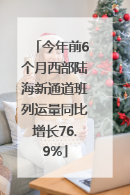今年前6个月西部陆海新通道班列运量同比增长76.9%