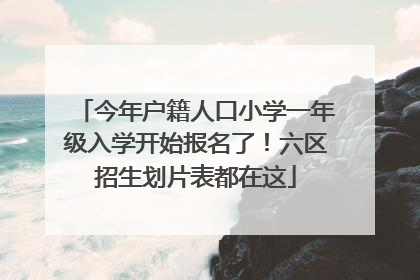 今年户籍人口小学一年级入学开始报名了！六区招生划片表都在这