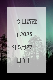 今日辟谣（2025年5月27日）