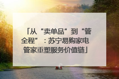 从“卖单品”到“管全程”：苏宁易购家电管家重塑服务价值链