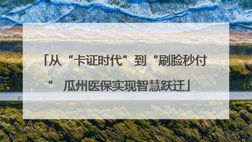 从“卡证时代”到“刷脸秒付” 瓜州医保实现智慧跃迁