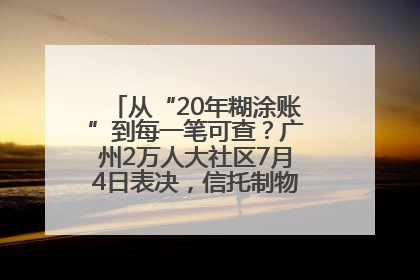 从“20年糊涂账”到每一笔可查？广州2万人大社区7月4日表决，信托制物业如何取“信”？