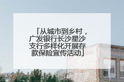 从城市到乡村，广发银行长沙星沙支行多样化开展存款保险宣传活动