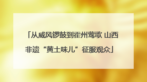 从威风锣鼓到霍州莺歌 山西非遗“黄土味儿”征服观众