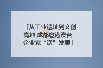 从工业遗址到文创高地 成都邀港澳台企业家“话”发展