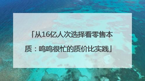 从16亿人次选择看零售本质：鸣鸣很忙的质价比实践
