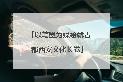 以笔墨为媒绘就古都西安文化长卷
