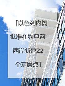 以色列内阁批准在约旦河西岸新建22个定居点