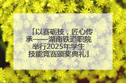 以赛砺技，匠心传承——湖南铁道职院举行2025年学生技能竞赛颁奖典礼