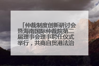 仲裁制度创新研讨会暨海南国际仲裁院第二届理事会理事聘任仪式举行，共商自贸港法治建设新路径