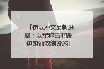 伊以冲突最新进展：以军称已摧毁伊朗铀浓缩设施