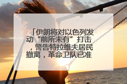 伊朗将对以色列发动“前所未有”打击，警告特拉维夫居民撤离，革命卫队已准备长期全面战争