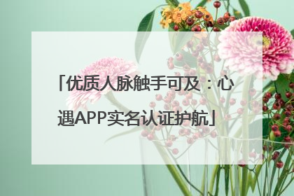 优质人脉触手可及：心遇APP实名认证护航