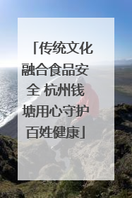 传统文化融合食品安全 杭州钱塘用心守护百姓健康