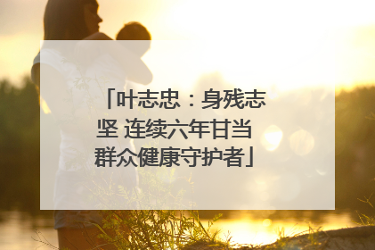 叶志忠：身残志坚 连续六年甘当群众健康守护者