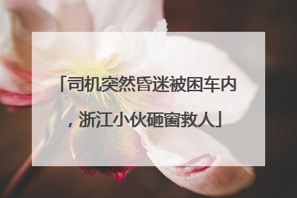 司机突然昏迷被困车内，浙江小伙砸窗救人