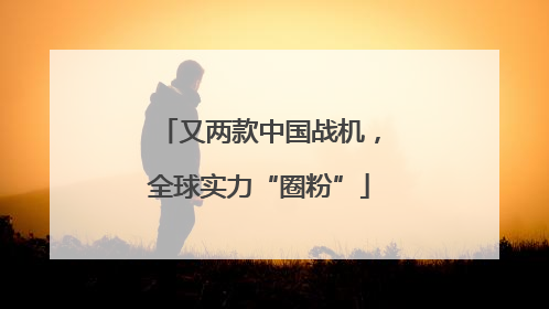 又两款中国战机，全球实力“圈粉”