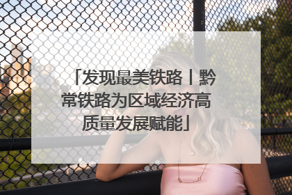 发现最美铁路丨黔常铁路为区域经济高质量发展赋能