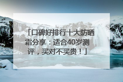 口碑好排行十大防晒霜分享：适合40岁测评，买对不买贵！
