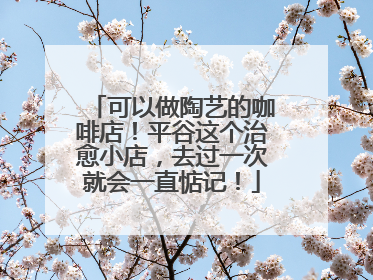 可以做陶艺的咖啡店！平谷这个治愈小店，去过一次就会一直惦记！
