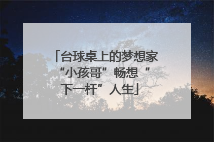 台球桌上的梦想家 “小孩哥”畅想“下一杆”人生