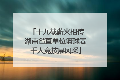 十九载薪火相传 湖南省直单位篮球赛千人竞技展风采