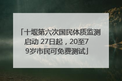十堰第六次国民体质监测启动 27日起，20至79岁市民可免费测试