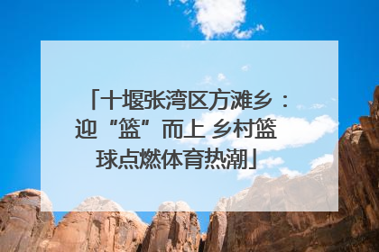 十堰张湾区方滩乡：迎“篮”而上 乡村篮球点燃体育热潮