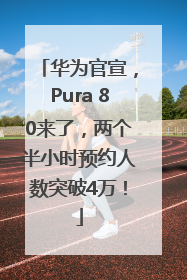 华为官宣，Pura 80来了，两个半小时预约人数突破4万！