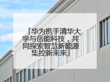 华为携手清华大学与岳能科技，共同探索智慧新能源集控新未来
