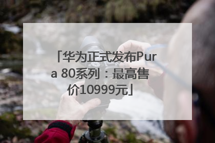 华为正式发布Pura 80系列：最高售价10999元