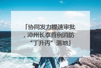 协同发力提速审批，漳州长泰首例消防“丁升丙”落地