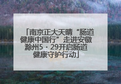 南京正大天晴“肠道健康中国行”走进安徽滁州5・29开启肠道健康守护行动