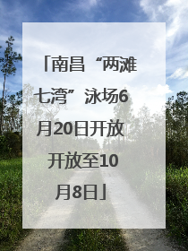 南昌“两滩七湾”泳场6月20日开放 开放至10月8日