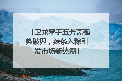 卫龙牵手五芳斋强势破界，辣条入粽引发市场新热潮