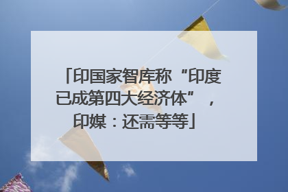 印国家智库称“印度已成第四大经济体”，印媒：还需等等