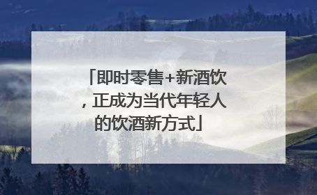 即时零售+新酒饮，正成为当代年轻人的饮酒新方式