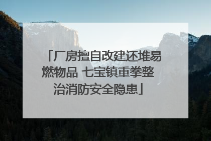 厂房擅自改建还堆易燃物品 七宝镇重拳整治消防安全隐患