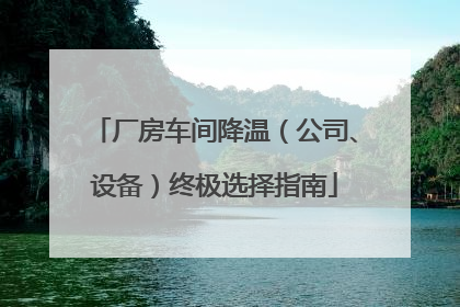 厂房车间降温（公司、设备）终极选择指南