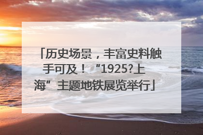 历史场景，丰富史料触手可及！“1925?上海”主题地铁展览举行