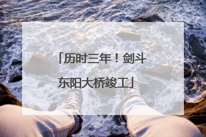 历时三年！剑斗东阳大桥竣工