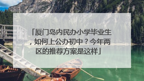 厦门岛内民办小学毕业生，如何上公办初中？今年两区的推荐方案是这样