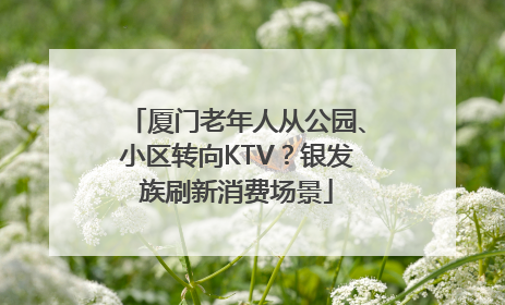 厦门老年人从公园、小区转向KTV？银发族刷新消费场景