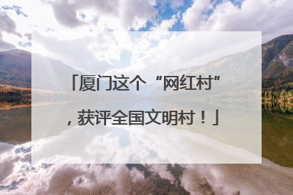 厦门这个“网红村”，获评全国文明村！