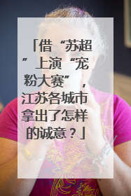 借“苏超”上演“宠粉大赛”，江苏各城市拿出了怎样的诚意？